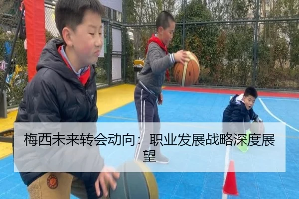 梅西未来转会动向：职业发展战略深度展望